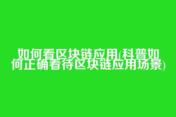 如何看区块链应用(科普如何正确看待区块链应用场景)