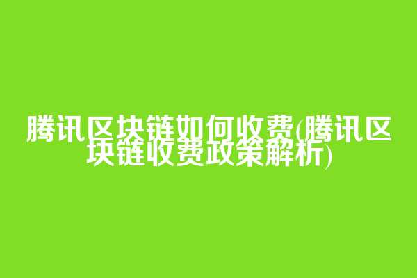 腾讯区块链如何收费(腾讯区块链收费政策解析)