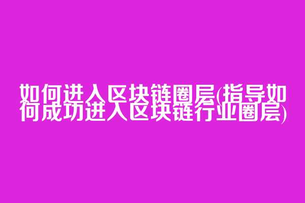 如何进入区块链圈层(指导如何成功进入区块链行业圈层)