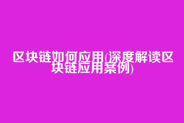 区块链如何应用(深度解读区块链应用案例)