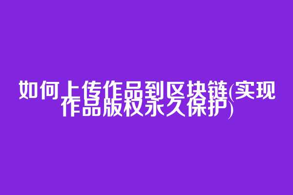 如何上传作品到区块链(实现作品版权永久保护)