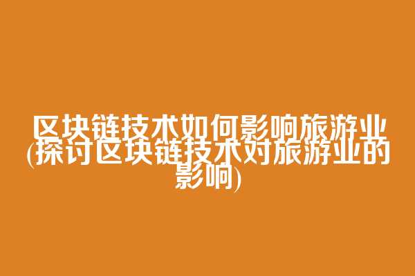 区块链技术如何影响旅游业(探讨区块链技术对旅游业的影响)