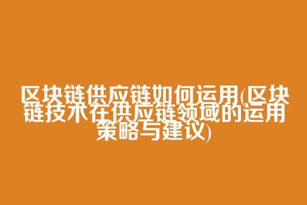 区块链供应链如何运用(区块链技术在供应链领域的运用策略与建议)  第1张