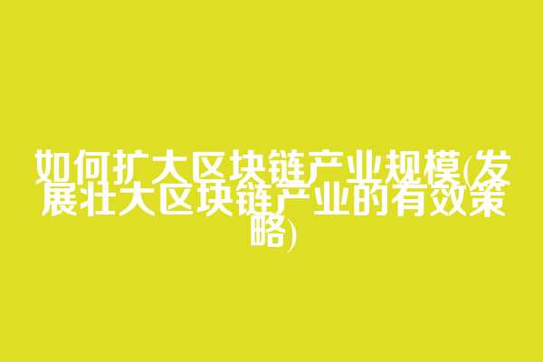 如何扩大区块链产业规模(发展壮大区块链产业的有效策略)