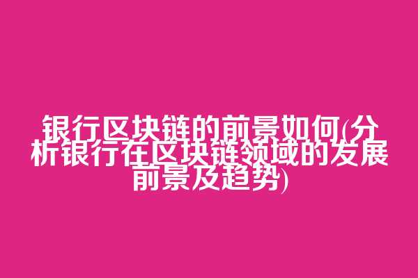 银行区块链的前景如何(分析银行在区块链领域的发展前景及趋势)
