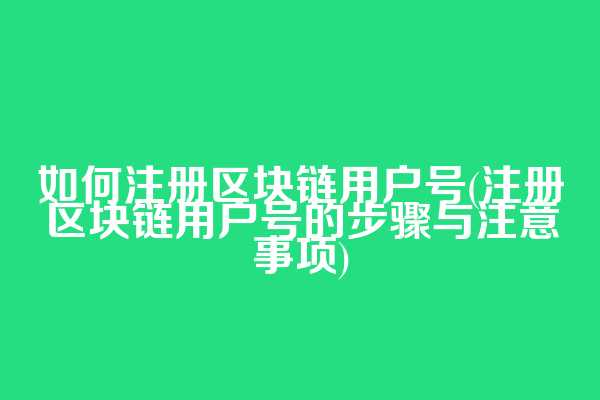 如何注册区块链用户号(注册区块链用户号的步骤与注意事项)