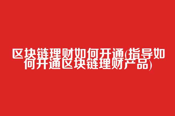 区块链理财如何开通(指导如何开通区块链理财产品)