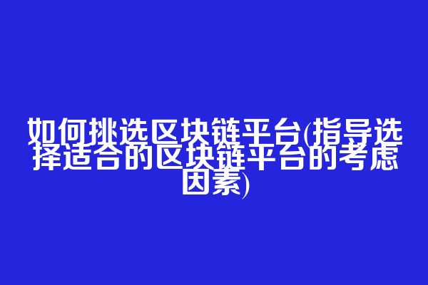 如何挑选区块链平台(指导选择适合的区块链平台的考虑因素)