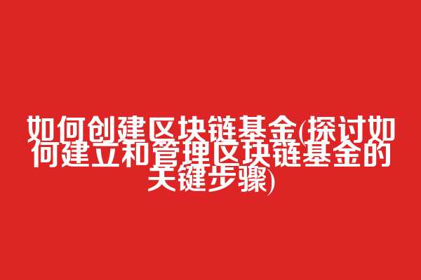 如何创建区块链基金(探讨如何建立和管理区块链基金的关键步骤)
