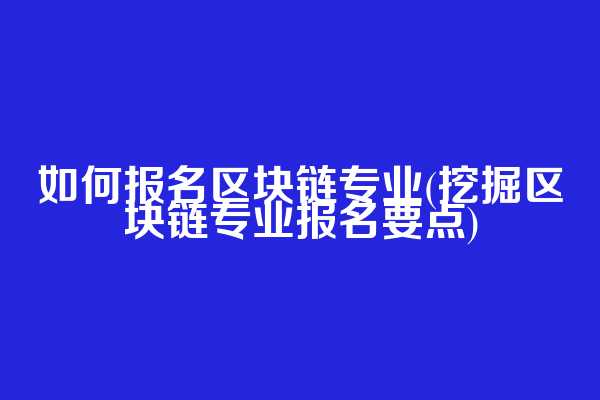 如何报名区块链专业(挖掘区块链专业报名要点)