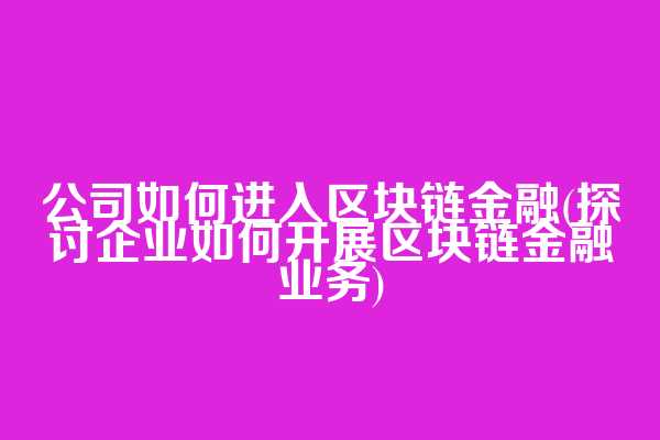 公司如何进入区块链金融(探讨企业如何开展区块链金融业务)