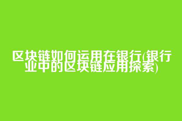 区块链如何运用在银行(银行业中的区块链应用探索)