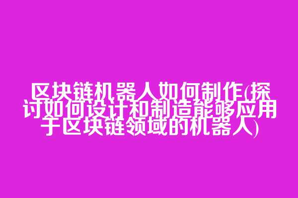 区块链机器人如何制作(探讨如何设计和制造能够应用于区块链领域的机器人)