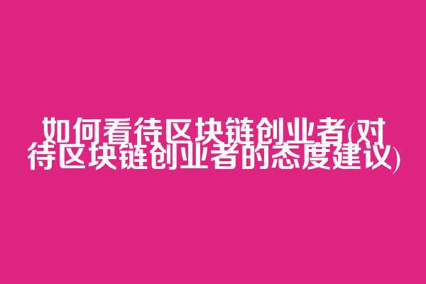 如何看待区块链创业者(对待区块链创业者的态度建议)