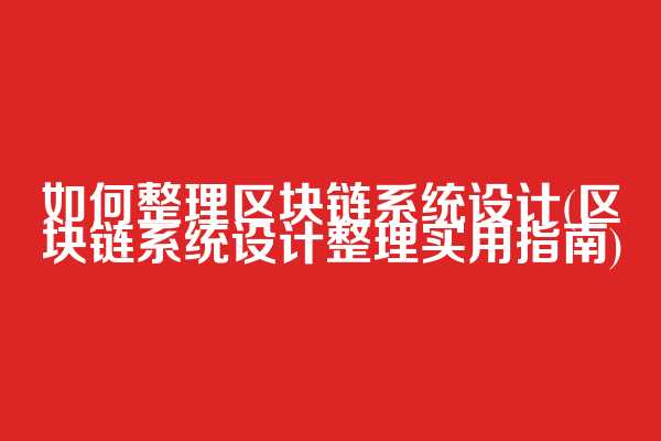 如何整理区块链系统设计(区块链系统设计整理实用指南)