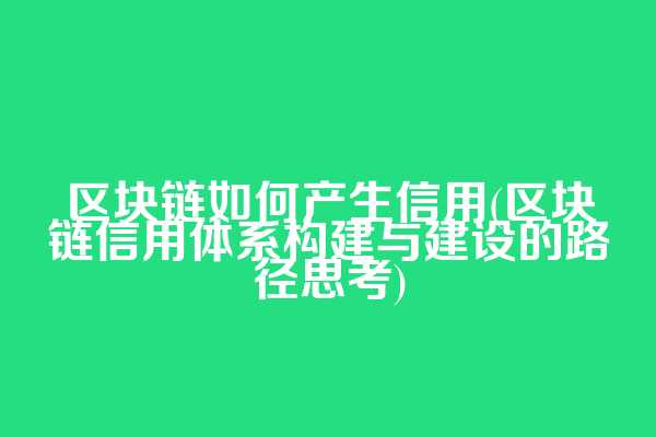 区块链如何产生信用(区块链信用体系构建与建设的路径思考)