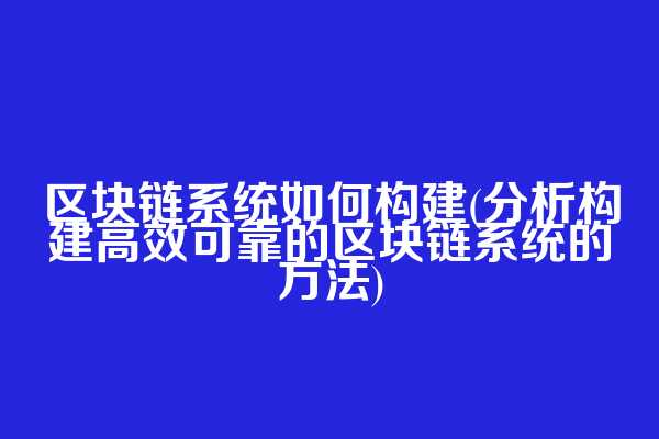 区块链系统如何构建(分析构建高效可靠的区块链系统的方法)