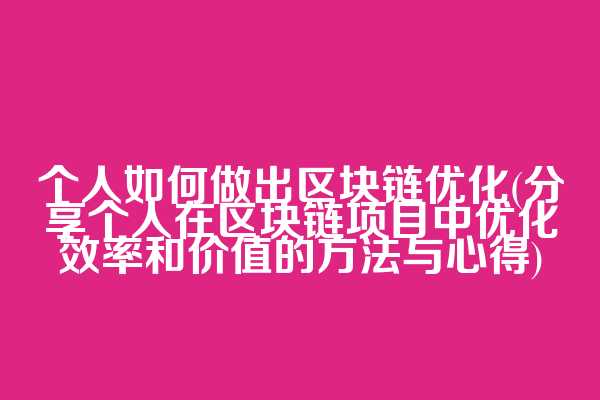 个人如何做出区块链优化(分享个人在区块链项目中优化效率和价值的方法与心得)