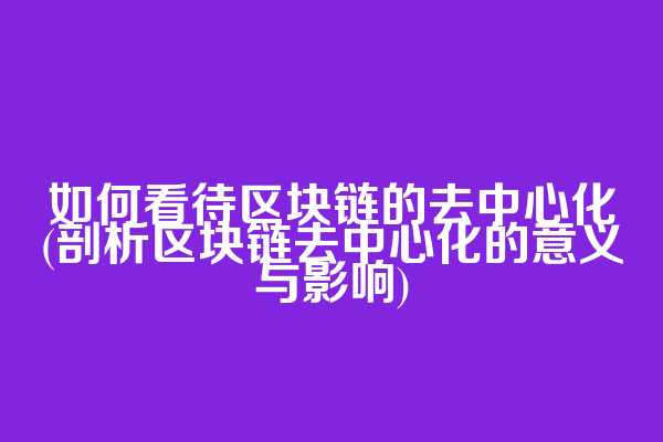 如何看待区块链的去中心化(剖析区块链去中心化的意义与影响)