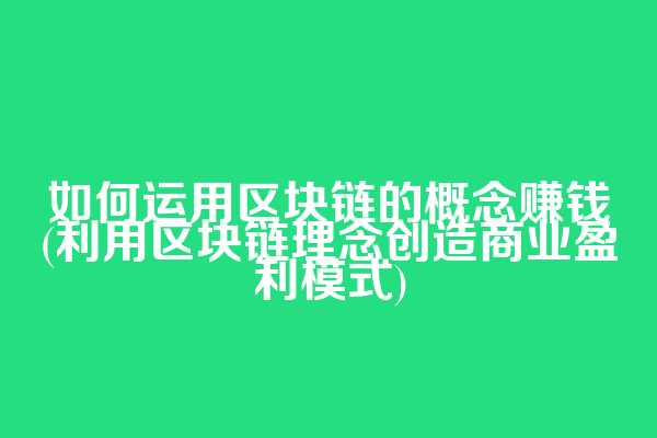 如何运用区块链的概念赚钱(利用区块链理念创造商业盈利模式)