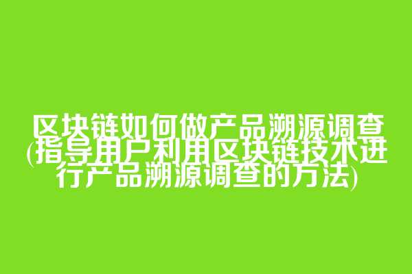 区块链如何做产品溯源调查(指导用户利用区块链技术进行产品溯源调查的方法)  第1张