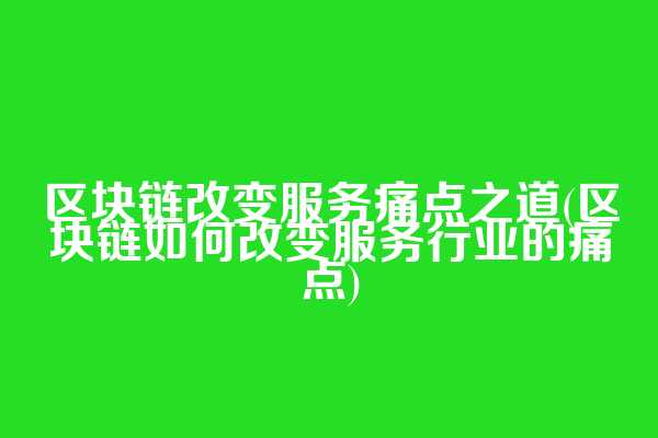 区块链改变服务痛点之道(区块链如何改变服务行业的痛点)