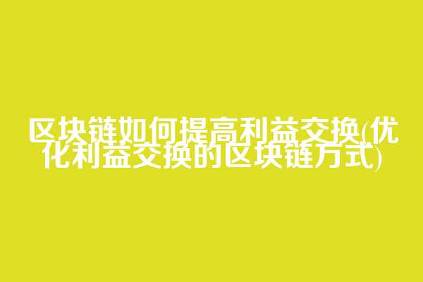 区块链如何提高利益交换(优化利益交换的区块链方式)  第1张