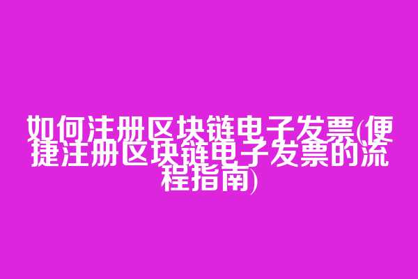 如何注册区块链电子发票(便捷注册区块链电子发票的流程指南)