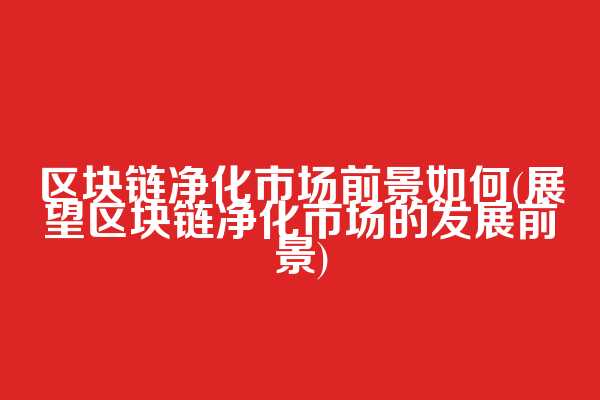 区块链净化市场前景如何(展望区块链净化市场的发展前景)