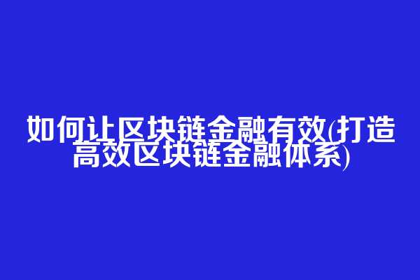 如何让区块链金融有效(打造高效区块链金融体系)