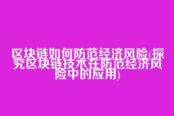 区块链如何防范经济风险(探究区块链技术在防范经济风险中的应用)