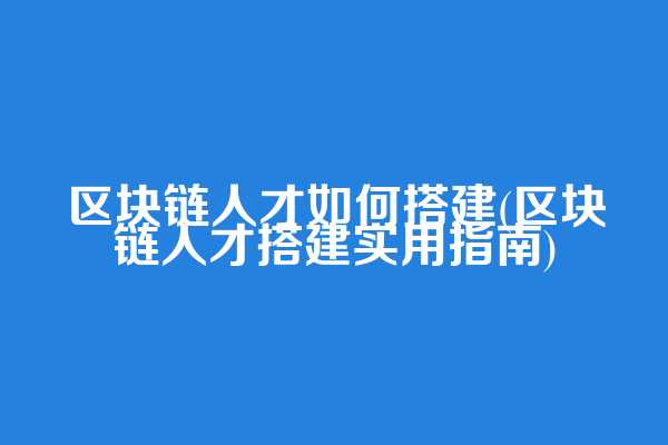 区块链人才如何搭建(区块链人才搭建实用指南)