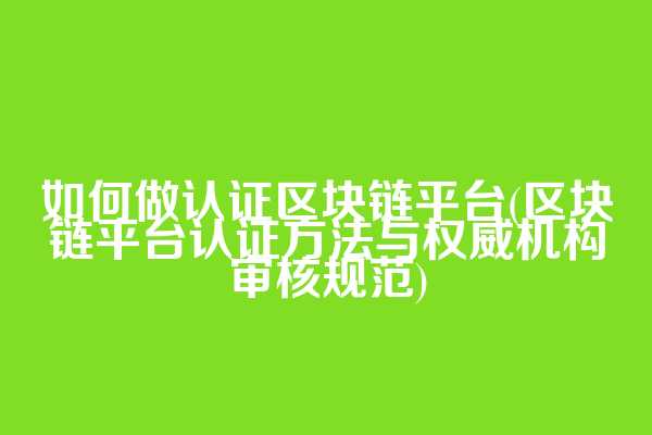 如何做认证区块链平台(区块链平台认证方法与权威机构审核规范)