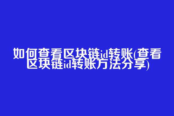 如何查看区块链id转账(查看区块链id转账方法分享)