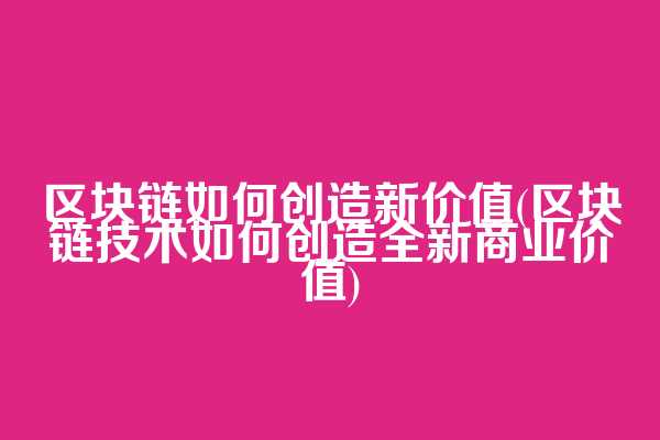 区块链如何创造新价值(区块链技术如何创造全新商业价值)