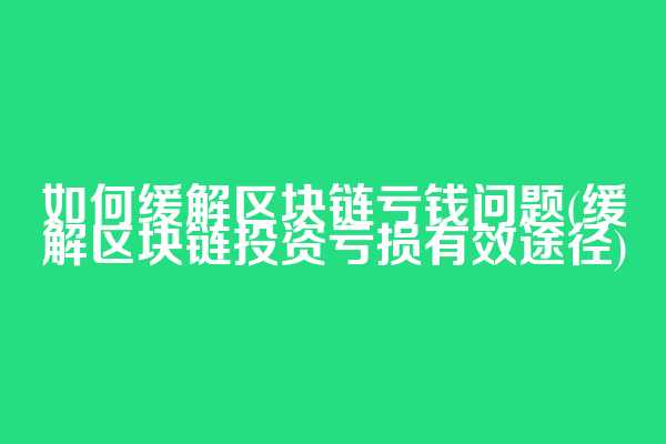 如何缓解区块链亏钱问题(缓解区块链投资亏损有效途径)