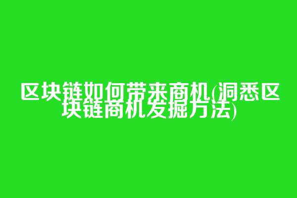 区块链如何带来商机(洞悉区块链商机发掘方法)