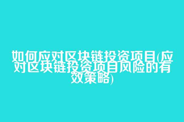 如何应对区块链投资项目(应对区块链投资项目风险的有效策略)