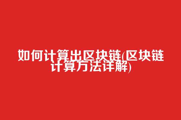 如何计算出区块链(区块链计算方法详解)
