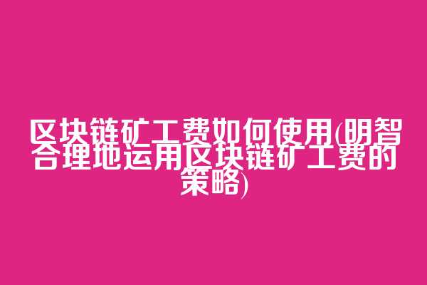 区块链矿工费如何使用(明智合理地运用区块链矿工费的策略)