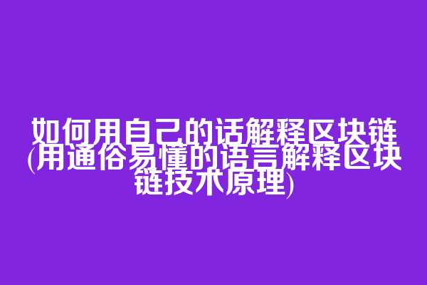 如何用自己的话解释区块链(用通俗易懂的语言解释区块链技术原理)