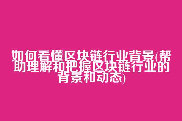 如何看懂区块链行业背景(帮助理解和把握区块链行业的背景和动态)
