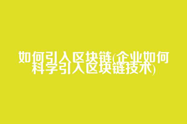 如何引入区块链(企业如何科学引入区块链技术)