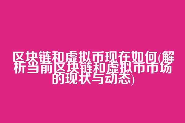 区块链和虚拟币现在如何(解析当前区块链和虚拟币市场的现状与动态)