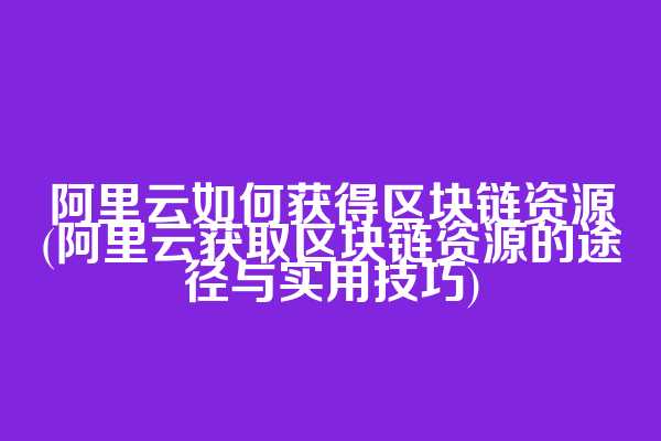 阿里云如何获得区块链资源(阿里云获取区块链资源的途径与实用技巧)