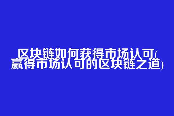 区块链如何获得市场认可(赢得市场认可的区块链之道)