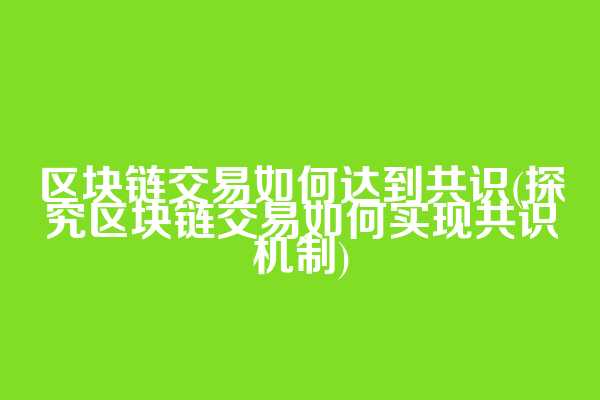 区块链交易如何达到共识(探究区块链交易如何实现共识机制)