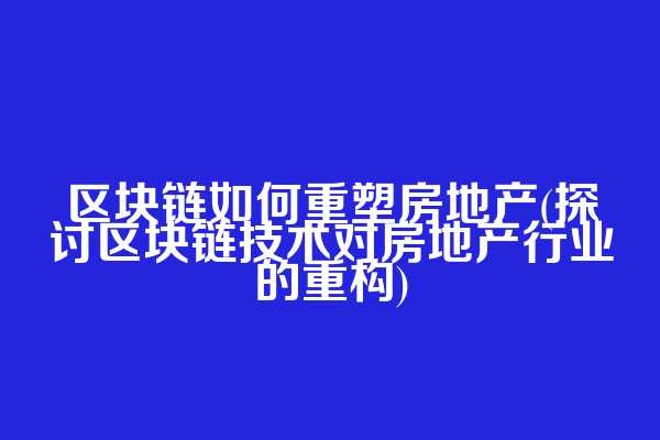 区块链如何重塑房地产(探讨区块链技术对房地产行业的重构)