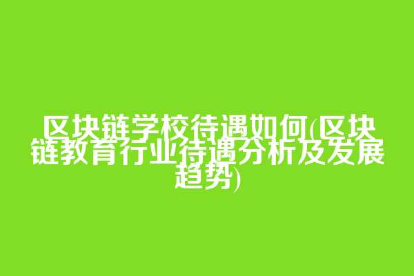 区块链学校待遇如何(区块链教育行业待遇分析及发展趋势)