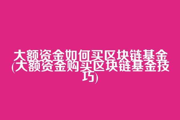大额资金如何买区块链基金(大额资金购买区块链基金技巧)